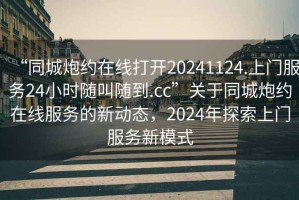 “同城炮約在線(xiàn)打開(kāi)20241124.上門(mén)服務(wù)24小時(shí)隨叫隨到.cc”關(guān)于同城炮約在線(xiàn)服務(wù)的新動(dòng)態(tài)，2024年探索上門(mén)服務(wù)新模式