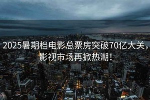 2025暑期檔電影總票房突破70億大關(guān)，影視市場(chǎng)再掀熱潮！