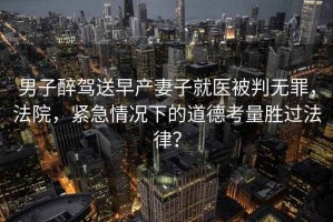 男子醉駕送早產(chǎn)妻子就醫被判無(wú)罪，法院，緊急情況下的道德考量勝過(guò)法律？