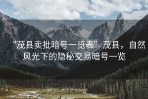 “茂縣賣(mài)批暗號一覽表”茂縣，自然風(fēng)光下的隱秘交易暗號一覽