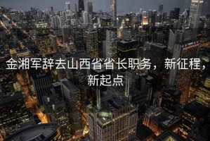 金湘軍辭去山西省省長(cháng)職務(wù)，新征程，新起點(diǎn)