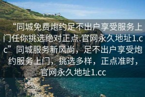 “同城免費炮約足不出戶(hù)享受服務(wù)上門(mén)任你挑選絕對正點(diǎn).官網(wǎng)永久地址1.cc”同城服務(wù)新風(fēng)尚，足不出戶(hù)享受炮約服務(wù)上門(mén)，挑選多樣，正點(diǎn)準時(shí)，官網(wǎng)永久地址1.cc
