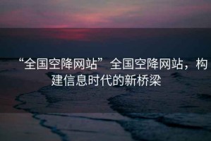 “全國空降網(wǎng)站”全國空降網(wǎng)站，構建信息時(shí)代的新橋梁