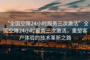 “全國空降24小時(shí)服務(wù)三次激活”全國空降24小時(shí)服務(wù)三次激活，重塑客戶(hù)體驗的技術(shù)革新之路