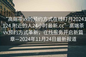 “高端茶vx的預約方式在線(xiàn)打開(kāi)20241124.附近的人24小時(shí)最新.cc”高端茶vx預約方式革新，在線(xiàn)服務(wù)開(kāi)啟新篇章—2024年11月24日最新報道