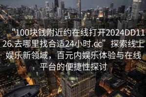 “100塊錢(qián)附近約在線(xiàn)打開(kāi)2024DD1126.去哪里找合適24小時(shí).cc”探索線(xiàn)上娛樂(lè )新領(lǐng)域，百元內娛樂(lè )體驗與在線(xiàn)平臺的便捷性探討