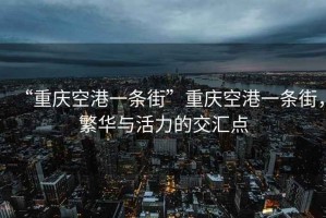 “重慶空港一條街”重慶空港一條街，繁華與活力的交匯點(diǎn)