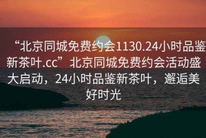 “北京同城免費約會(huì )1130.24小時(shí)品鑒新茶葉.cc”北京同城免費約會(huì )活動(dòng)盛大啟動(dòng)，24小時(shí)品鑒新茶葉，邂逅美好時(shí)光