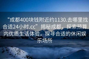 “成都400塊錢(qián)附近約1130.去哪里找合適24小時(shí).cc”揭秘成都，探索預算內優(yōu)質(zhì)生活體驗，探尋合適的休閑娛樂(lè )場(chǎng)所