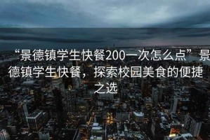 “景德鎮學(xué)生快餐200一次怎么點(diǎn)”景德鎮學(xué)生快餐，探索校園美食的便捷之選