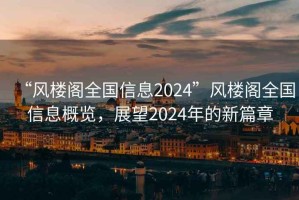 “風(fēng)樓閣全國信息2024”風(fēng)樓閣全國信息概覽，展望2024年的新篇章