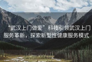 “武漢上門(mén)做愛(ài)”科技引領(lǐng)武漢上門(mén)服務(wù)革新，探索新型性健康服務(wù)模式
