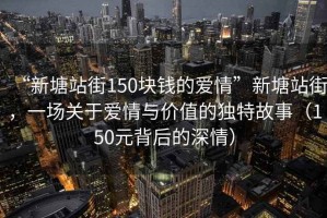 “新塘站街150塊錢(qián)的愛(ài)情”新塘站街，一場(chǎng)關(guān)于愛(ài)情與價(jià)值的獨特故事（150元背后的深情）
