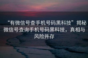 “有微信號查手機號碼黑科技”揭秘微信號查詢(xún)手機號碼黑科技，真相與風(fēng)險并存