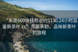 “東莞600塊錢(qián)附近約1130.24小時(shí)品鑒新茶葉.cc”東莞茶韻，品味新茶葉的旅程