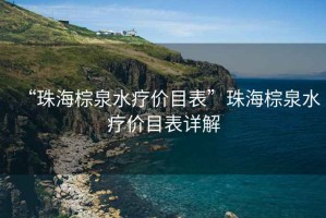 “珠海棕泉水療價(jià)目表”珠海棕泉水療價(jià)目表詳解