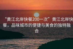 “黃江北岸快餐200一次”黃江北岸快餐，品味城市的便捷與美食的獨特融合