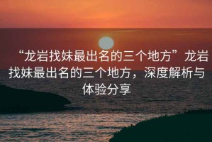 “龍巖找妹最出名的三個(gè)地方”龍巖找妹最出名的三個(gè)地方，深度解析與體驗分享
