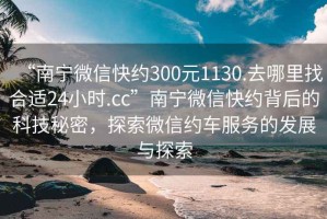 “南寧微信快約300元1130.去哪里找合適24小時(shí).cc”南寧微信快約背后的科技秘密，探索微信約車(chē)服務(wù)的發(fā)展與探索