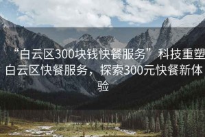 “白云區300塊錢(qián)快餐服務(wù)”科技重塑白云區快餐服務(wù)，探索300元快餐新體驗