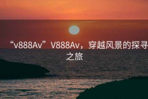 “v888Av”V888Av，穿越風(fēng)景的探尋之旅