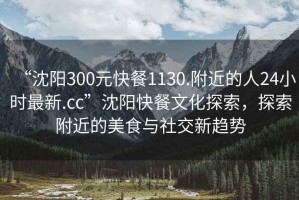 “沈陽(yáng)300元快餐1130.附近的人24小時(shí)最新.cc”沈陽(yáng)快餐文化探索，探索附近的美食與社交新趨勢