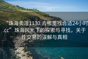“珠海賣(mài)淫1130.去哪里找合適24小時(shí).cc”珠海風(fēng)光下的探索與尋找，關(guān)于性交易的誤解與真相