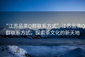 “江蘇品茶Q群聯(lián)系方式”江蘇品茶Q群聯(lián)系方式，探索茶文化的新天地