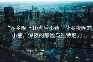 “萍鄉晚上10點(diǎn)后小巷”萍鄉夜晚的小巷，深夜的靜謐與獨特魅力