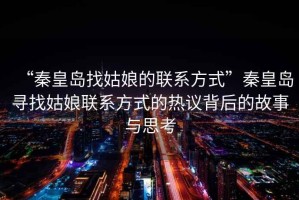 “秦皇島找姑娘的聯(lián)系方式”秦皇島尋找姑娘聯(lián)系方式的熱議背后的故事與思考