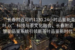 “長(cháng)春附近可約1130.24小時(shí)品鑒新茶葉.cc”科技與茶文化融合，長(cháng)春附近智能品鑒系統引領(lǐng)新茶葉品鑒新時(shí)代