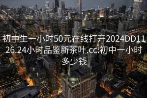 初中生一小時(shí)50元在線(xiàn)打開(kāi)2024DD1126.24小時(shí)品鑒新茶葉.cc:初中一小時(shí)多少錢(qián)