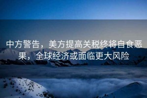 中方警告，美方提高關(guān)稅終將自食惡果，全球經(jīng)濟或面臨更大風(fēng)險