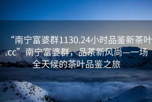 “南寧富婆群1130.24小時(shí)品鑒新茶葉.cc”南寧富婆群，品茶新風(fēng)尚—一場(chǎng)全天候的茶葉品鑒之旅