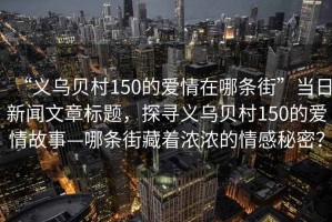 “義烏貝村150的愛(ài)情在哪條街”當日新聞文章標題，探尋義烏貝村150的愛(ài)情故事—哪條街藏著(zhù)濃濃的情感秘密？