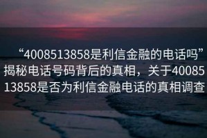 “4008513858是利信金融的電話(huà)嗎”揭秘電話(huà)號碼背后的真相，關(guān)于4008513858是否為利信金融電話(huà)的真相調查
