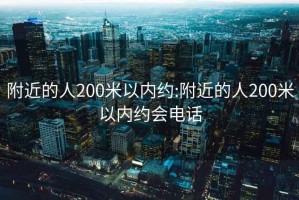 附近的人200米以?xún)燃s:附近的人200米以?xún)燃s會(huì )電話(huà)