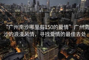 “廣州南沙哪里有150的愛(ài)情”廣州南沙的浪漫風(fēng)情，尋找愛(ài)情的最佳去處