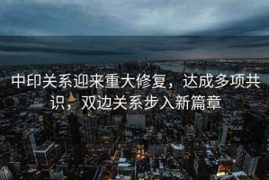 中印關(guān)系迎來(lái)重大修復，達成多項共識，雙邊關(guān)系步入新篇章