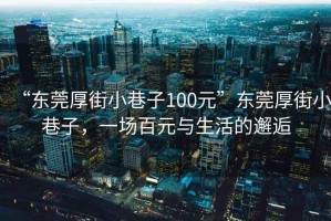 “東莞厚街小巷子100元”東莞厚街小巷子，一場(chǎng)百元與生活的邂逅