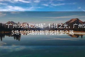 “廣州95場(chǎng)和98場(chǎng)”科技之光，廣州95場(chǎng)與98場(chǎng)的數字化轉型之路
