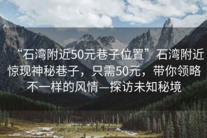 “石灣附近50元巷子位置”石灣附近驚現神秘巷子，只需50元，帶你領(lǐng)略不一樣的風(fēng)情—探訪(fǎng)未知秘境