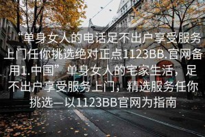 “單身女人的電話(huà)足不出戶(hù)享受服務(wù)上門(mén)任你挑選絕對正點(diǎn)1123BB.官網(wǎng)備用1.中國”單身女人的宅家生活，足不出戶(hù)享受服務(wù)上門(mén)，精選服務(wù)任你挑選—以1123BB官網(wǎng)為指南