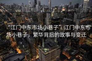 “江門(mén)中東市場(chǎng)小巷子”江門(mén)中東市場(chǎng)小巷子，繁華背后的故事與變遷