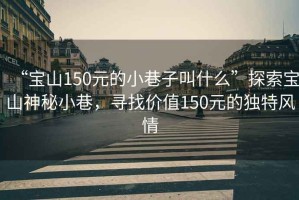 “寶山150元的小巷子叫什么”探索寶山神秘小巷，尋找價(jià)值150元的獨特風(fēng)情