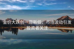 金價(jià)大跌創(chuàng  )一周新低，市場(chǎng)波動(dòng)引發(fā)投資者關(guān)注