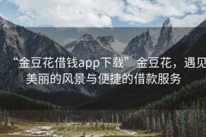 “金豆花借錢(qián)app下載”金豆花，遇見(jiàn)美麗的風(fēng)景與便捷的借款服務(wù)