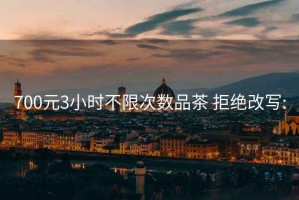 700元3小時(shí)不限次數品茶 拒絕改寫(xiě):
