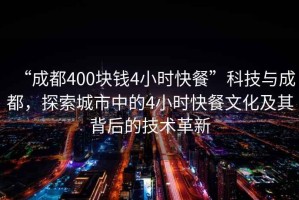 “成都400塊錢(qián)4小時(shí)快餐”科技與成都，探索城市中的4小時(shí)快餐文化及其背后的技術(shù)革新