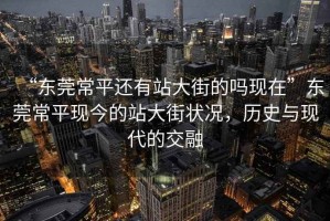 “東莞常平還有站大街的嗎現在”東莞常平現今的站大街狀況，歷史與現代的交融